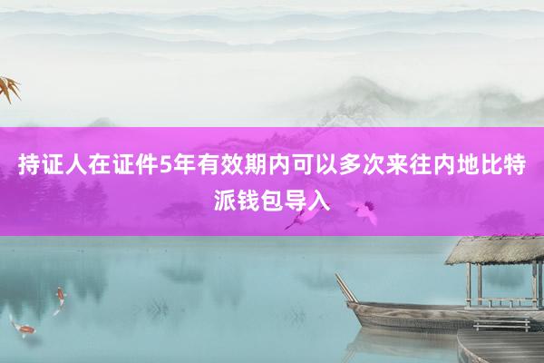 持证人在证件5年有效期内可以多次来往内地比特派钱包导入