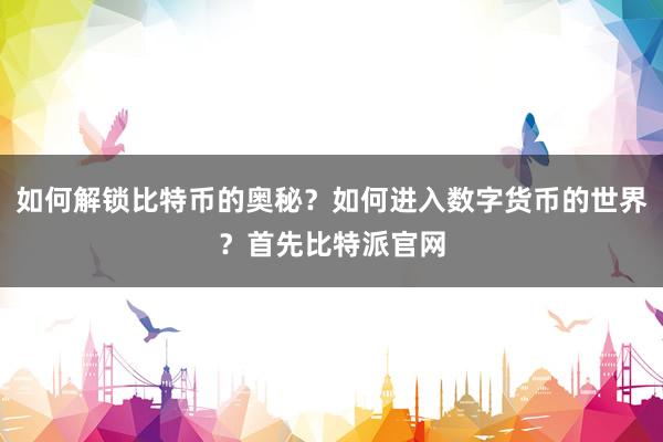 如何解锁比特币的奥秘？如何进入数字货币的世界？首先比特派官网