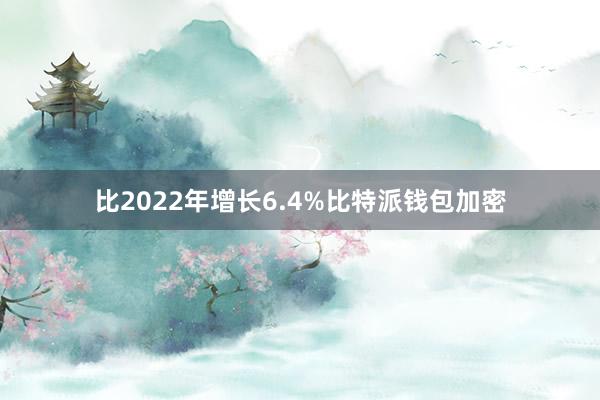 比2022年增长6.4%比特派钱包加密