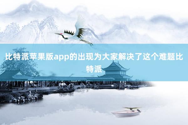 比特派苹果版app的出现为大家解决了这个难题比特派