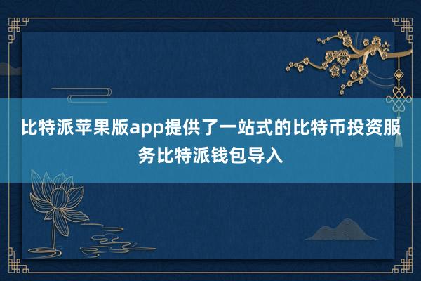 比特派苹果版app提供了一站式的比特币投资服务比特派钱包导入