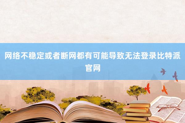 网络不稳定或者断网都有可能导致无法登录比特派官网