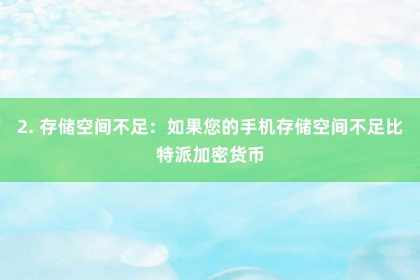 2. 存储空间不足：如果您的手机存储空间不足比特派加密货币