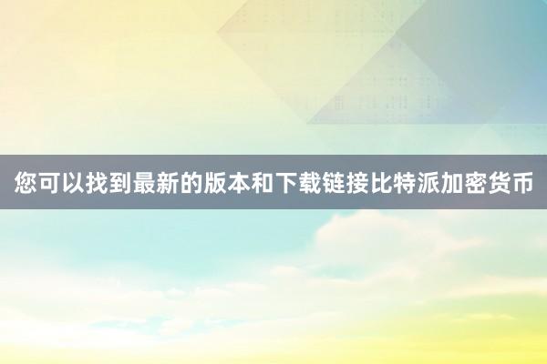 您可以找到最新的版本和下载链接比特派加密货币