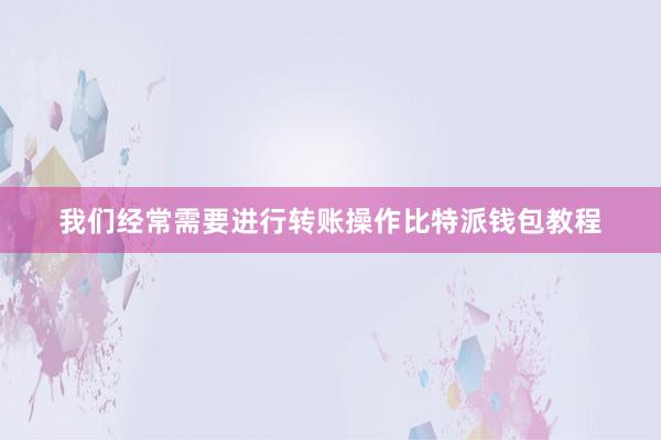 我们经常需要进行转账操作比特派钱包教程