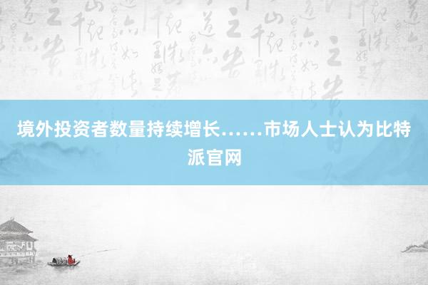 境外投资者数量持续增长……市场人士认为比特派官网