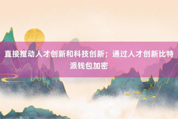 直接推动人才创新和科技创新；通过人才创新比特派钱包加密