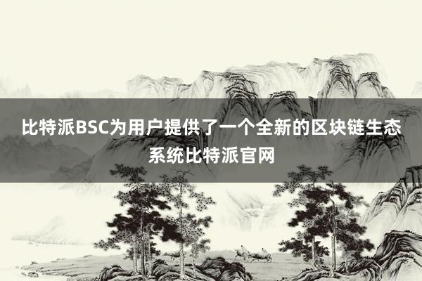 比特派BSC为用户提供了一个全新的区块链生态系统比特派官网