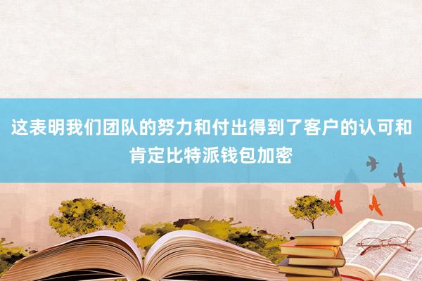 这表明我们团队的努力和付出得到了客户的认可和肯定比特派钱包加密