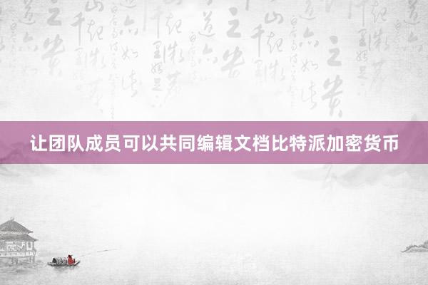 让团队成员可以共同编辑文档比特派加密货币