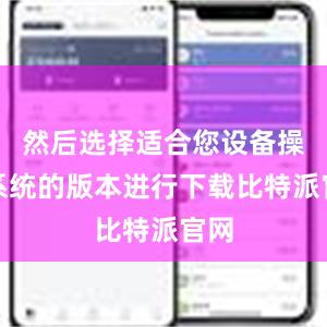 然后选择适合您设备操作系统的版本进行下载比特派官网